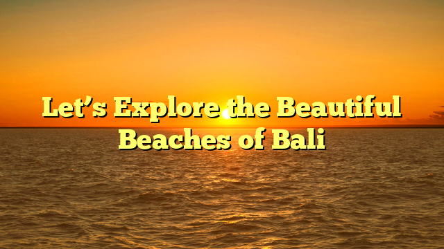 Let’s Explore the Beautiful Beaches of Bali