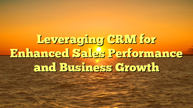 Leveraging CRM for Enhanced Sales Performance and Business Growth