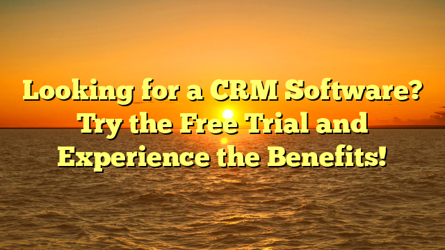 Looking for a CRM Software? Try the Free Trial and Experience the Benefits!