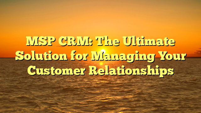 MSP CRM: The Ultimate Solution for Managing Your Customer Relationships