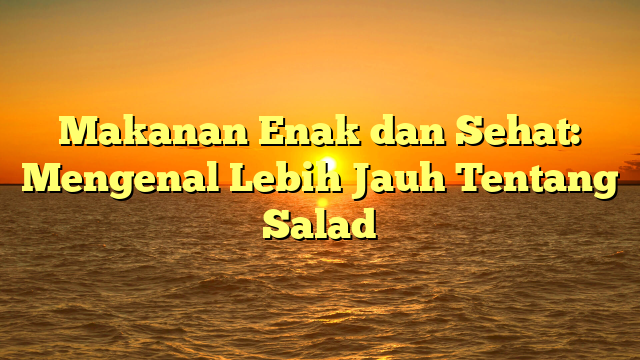 Makanan Enak dan Sehat: Mengenal Lebih Jauh Tentang Salad