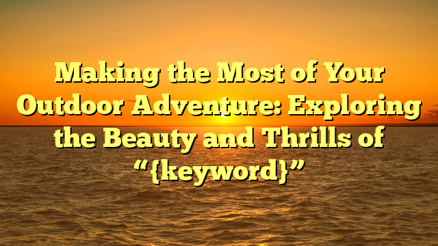 Making the Most of Your Outdoor Adventure: Exploring the Beauty and Thrills of “{keyword}”
