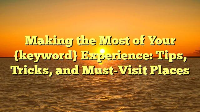 Making the Most of Your {keyword} Experience: Tips, Tricks, and Must-Visit Places