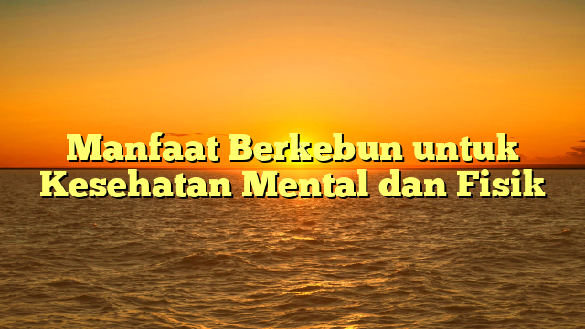 Manfaat Berkebun untuk Kesehatan Mental dan Fisik