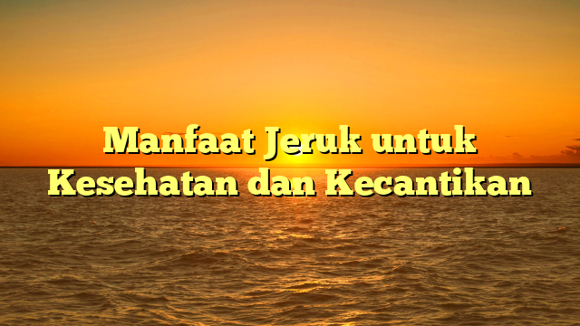 Manfaat Jeruk untuk Kesehatan dan Kecantikan