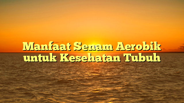 Manfaat Senam Aerobik untuk Kesehatan Tubuh