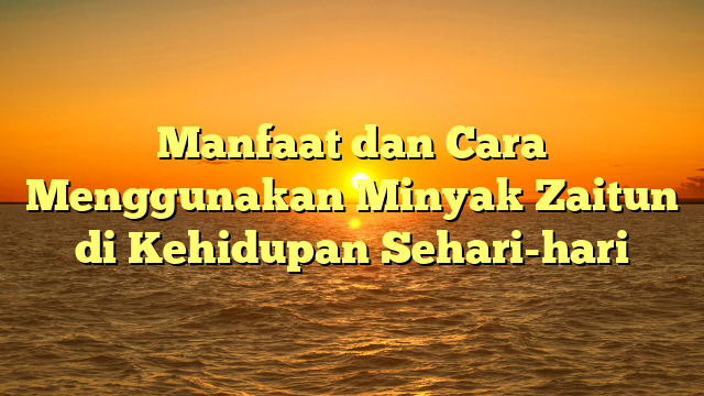 Manfaat dan Cara Menggunakan Minyak Zaitun di Kehidupan Sehari-hari