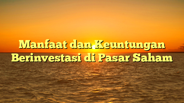 Manfaat dan Keuntungan Berinvestasi di Pasar Saham