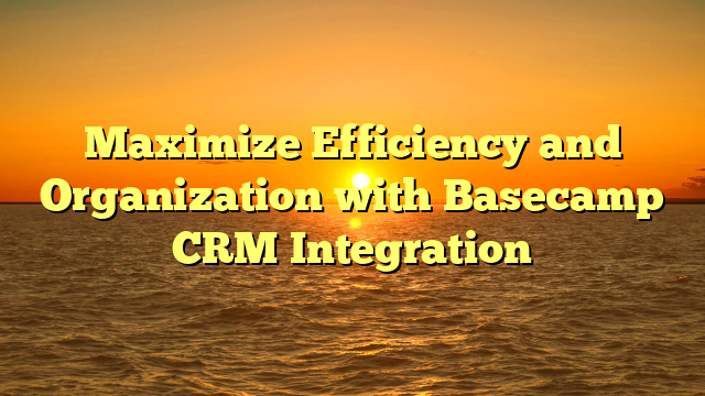 Maximize Efficiency and Organization with Basecamp CRM Integration
