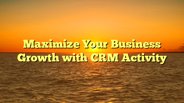 Maximize Your Business Growth with CRM Activity