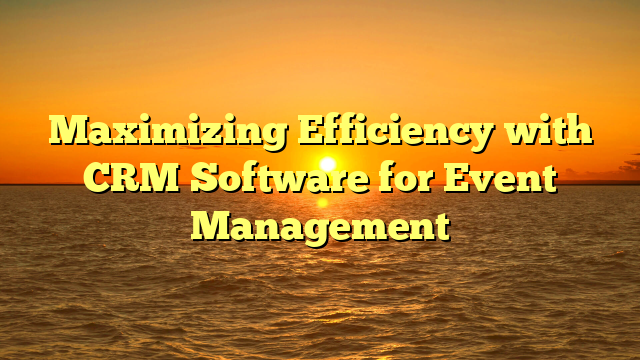 Maximizing Efficiency with CRM Software for Event Management