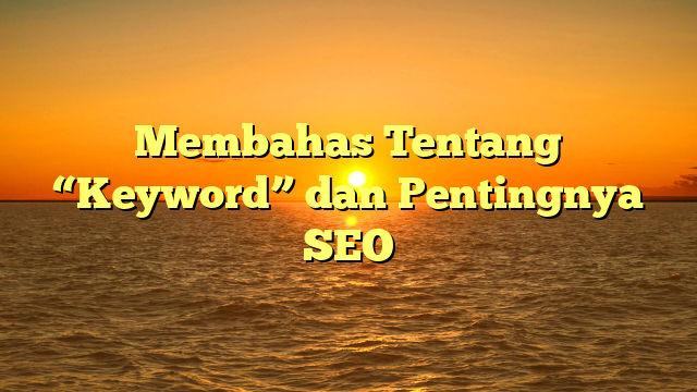 Membahas Tentang “Keyword” dan Pentingnya SEO