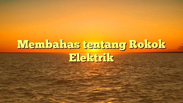 Membahas tentang Rokok Elektrik