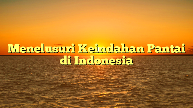 Menelusuri Keindahan Pantai di Indonesia