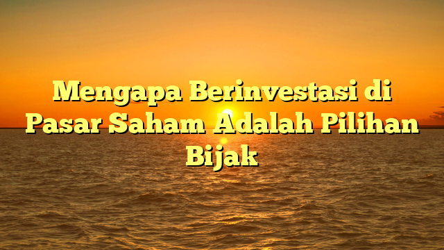 Mengapa Berinvestasi di Pasar Saham Adalah Pilihan Bijak