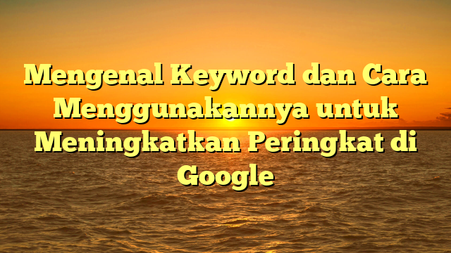 Mengenal Keyword dan Cara Menggunakannya untuk Meningkatkan Peringkat di Google