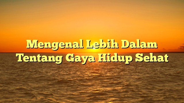 Mengenal Lebih Dalam Tentang Gaya Hidup Sehat