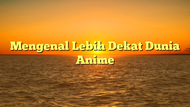 Mengenal Lebih Dekat Dunia Anime