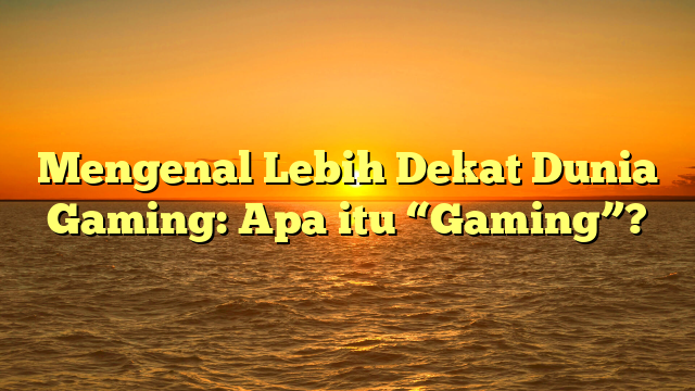 Mengenal Lebih Dekat Dunia Gaming: Apa itu “Gaming”?