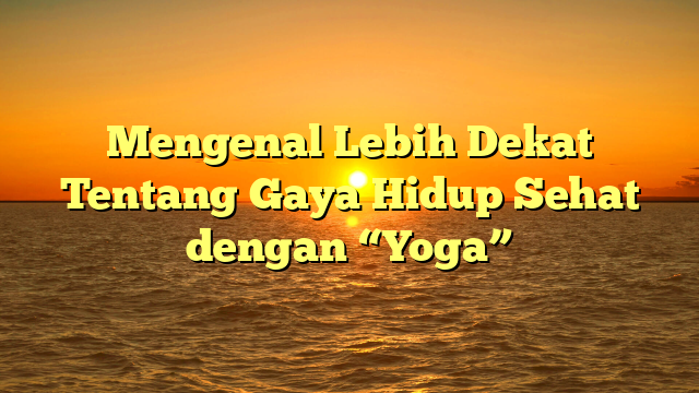 Mengenal Lebih Dekat Tentang Gaya Hidup Sehat dengan “Yoga”