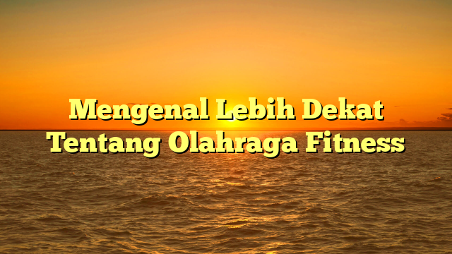 Mengenal Lebih Dekat Tentang Olahraga Fitness