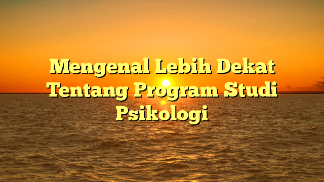 Mengenal Lebih Dekat Tentang Program Studi Psikologi