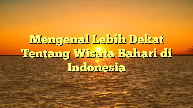 Mengenal Lebih Dekat Tentang Wisata Bahari di Indonesia