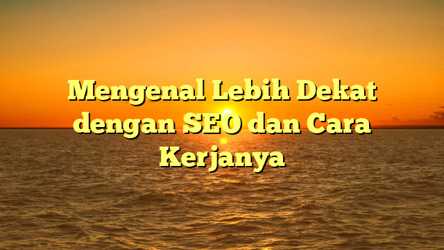 Mengenal Lebih Dekat dengan SEO dan Cara Kerjanya