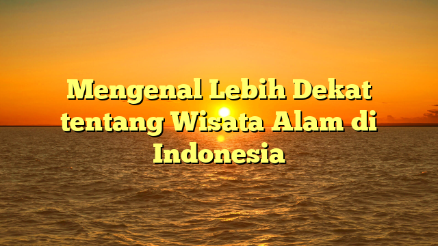 Mengenal Lebih Dekat tentang Wisata Alam di Indonesia