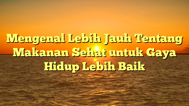 Mengenal Lebih Jauh Tentang Makanan Sehat untuk Gaya Hidup Lebih Baik