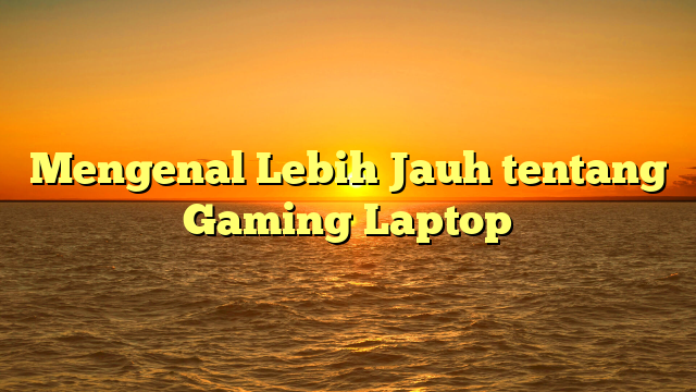 Mengenal Lebih Jauh tentang Gaming Laptop