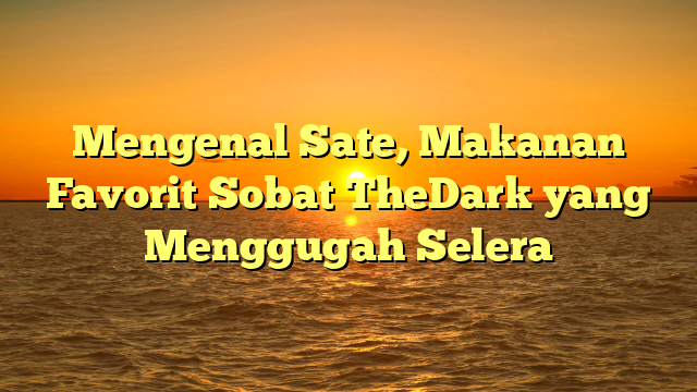 Mengenal Sate, Makanan Favorit Sobat TheDark yang Menggugah Selera