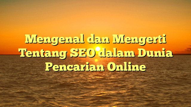 Mengenal dan Mengerti Tentang SEO dalam Dunia Pencarian Online