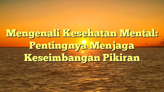 Mengenali Kesehatan Mental: Pentingnya Menjaga Keseimbangan Pikiran