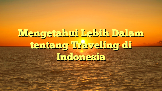Mengetahui Lebih Dalam tentang Traveling di Indonesia