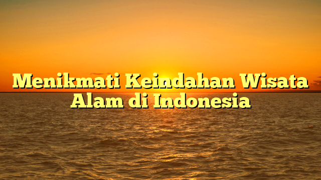 Menikmati Keindahan Wisata Alam di Indonesia
