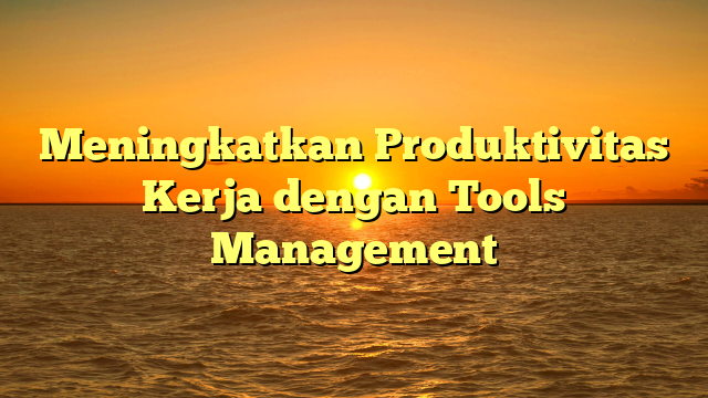 Meningkatkan Produktivitas Kerja dengan Tools Management