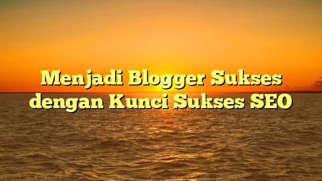 Menjadi Blogger Sukses dengan Kunci Sukses SEO