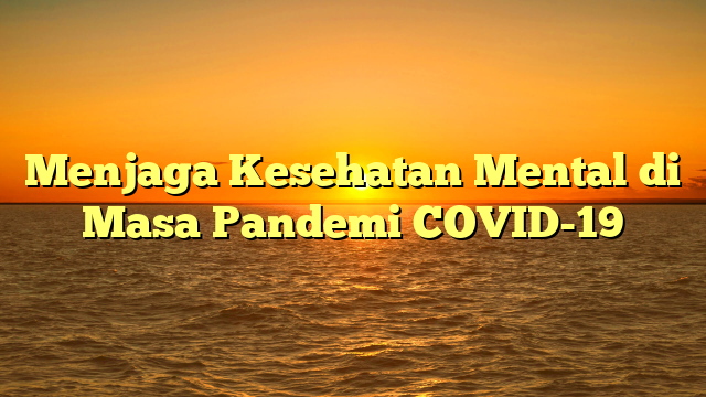 Menjaga Kesehatan Mental di Masa Pandemi COVID-19