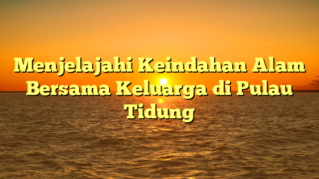 Menjelajahi Keindahan Alam Bersama Keluarga di Pulau Tidung