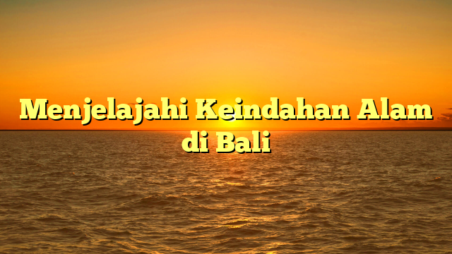 Menjelajahi Keindahan Alam di Bali