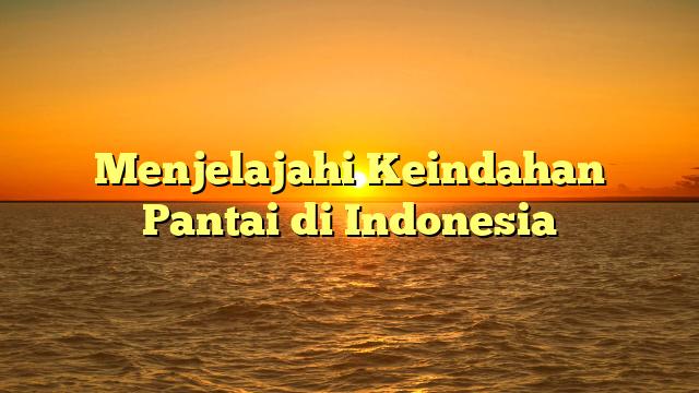 Menjelajahi Keindahan Pantai di Indonesia