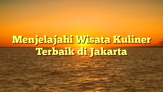 Menjelajahi Wisata Kuliner Terbaik di Jakarta