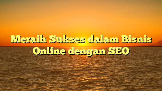 Meraih Sukses dalam Bisnis Online dengan SEO