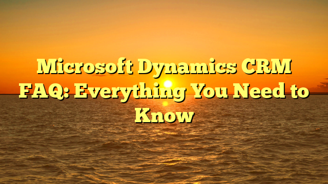 Microsoft Dynamics CRM FAQ: Everything You Need to Know