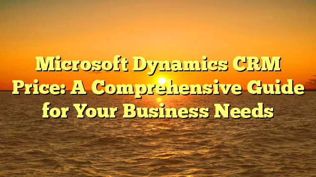 Microsoft Dynamics CRM Price: A Comprehensive Guide for Your Business Needs