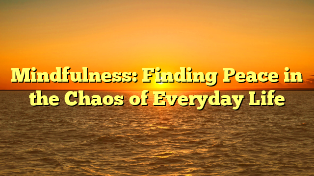 Mindfulness: Finding Peace in the Chaos of Everyday Life