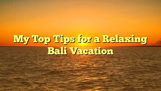 My Top Tips for a Relaxing Bali Vacation