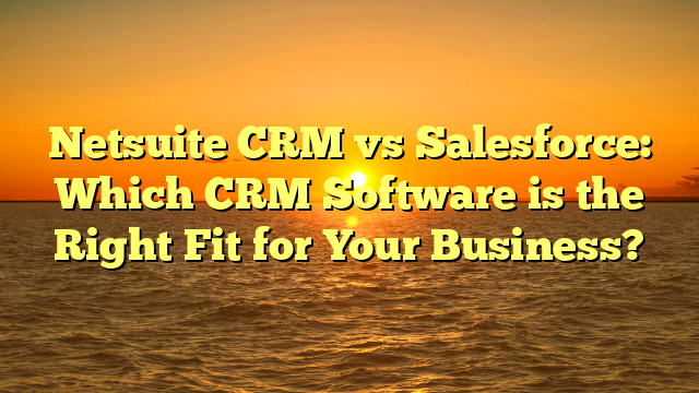 Netsuite CRM vs Salesforce: Which CRM Software is the Right Fit for Your Business?