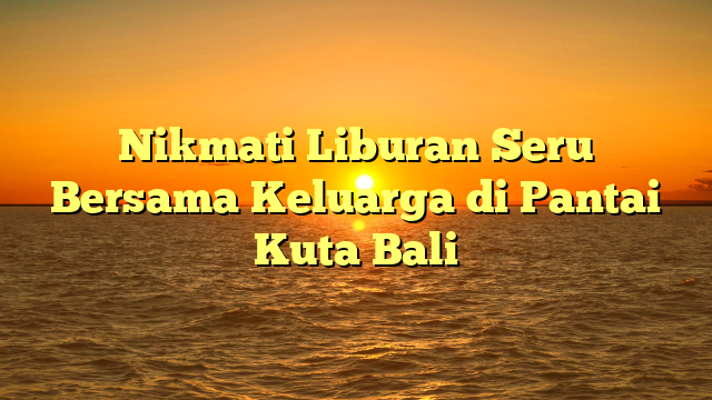 Nikmati Liburan Seru Bersama Keluarga di Pantai Kuta Bali